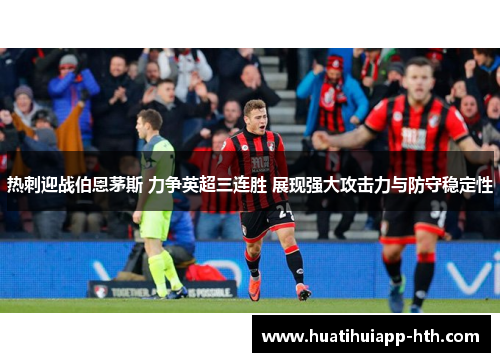 热刺迎战伯恩茅斯 力争英超三连胜 展现强大攻击力与防守稳定性