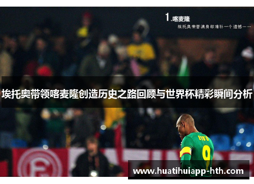 埃托奥带领喀麦隆创造历史之路回顾与世界杯精彩瞬间分析