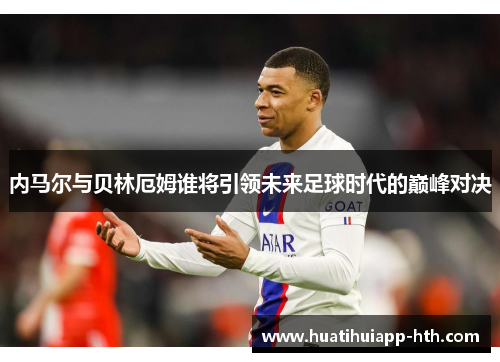 内马尔与贝林厄姆谁将引领未来足球时代的巅峰对决