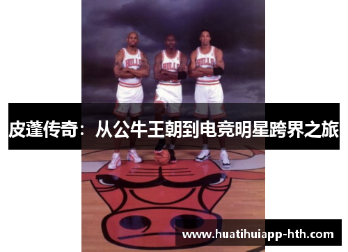 皮蓬传奇：从公牛王朝到电竞明星跨界之旅