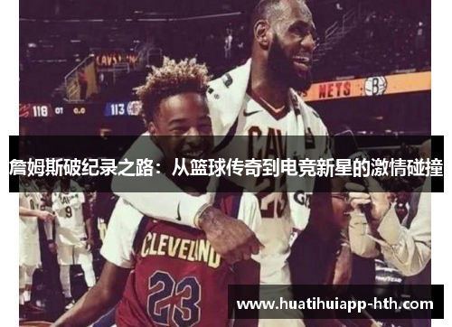 詹姆斯破纪录之路：从篮球传奇到电竞新星的激情碰撞