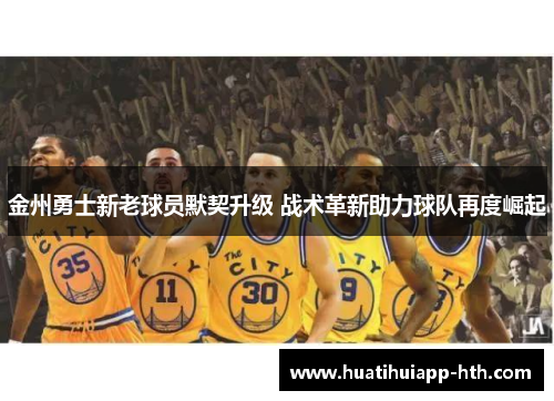 金州勇士新老球员默契升级 战术革新助力球队再度崛起