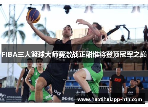 FIBA三人篮球大师赛激战正酣谁将登顶冠军之巅