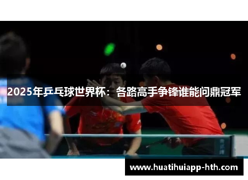 2025年乒乓球世界杯：各路高手争锋谁能问鼎冠军