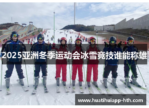 2025亚洲冬季运动会冰雪竞技谁能称雄