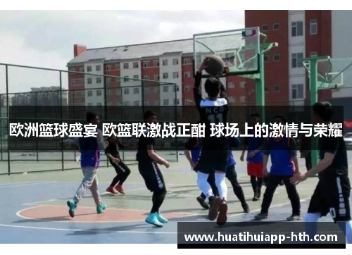 欧洲篮球盛宴 欧篮联激战正酣 球场上的激情与荣耀