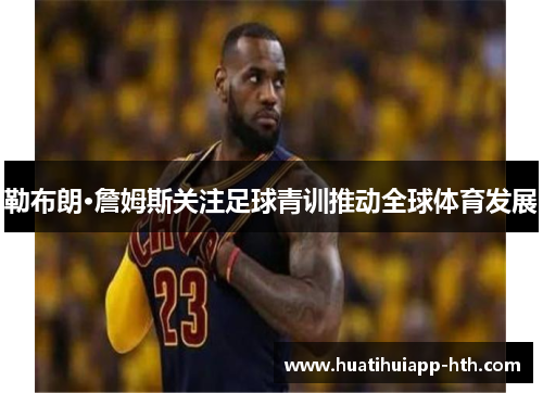 勒布朗·詹姆斯关注足球青训推动全球体育发展