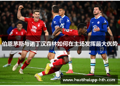 伯恩茅斯与诺丁汉森林如何在主场发挥最大优势