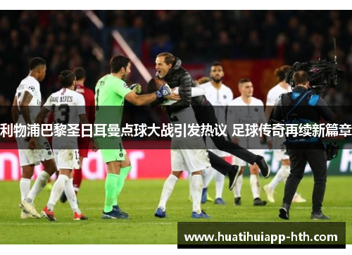 利物浦巴黎圣日耳曼点球大战引发热议 足球传奇再续新篇章