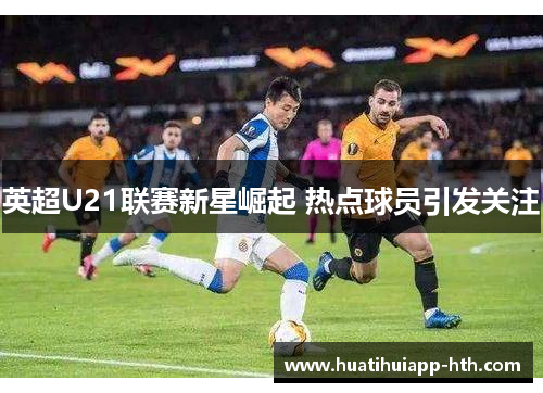 英超U21联赛新星崛起 热点球员引发关注