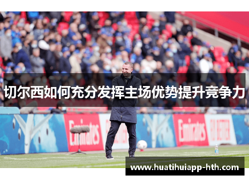 切尔西如何充分发挥主场优势提升竞争力