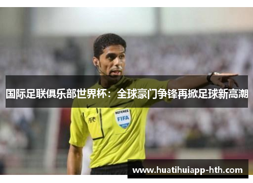 国际足联俱乐部世界杯：全球豪门争锋再掀足球新高潮