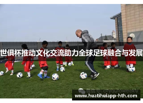 世俱杯推动文化交流助力全球足球融合与发展