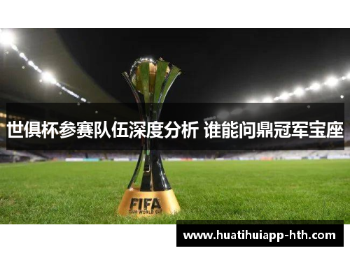 世俱杯参赛队伍深度分析 谁能问鼎冠军宝座