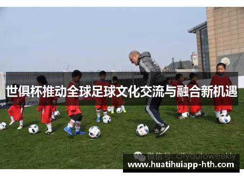 世俱杯推动全球足球文化交流与融合新机遇